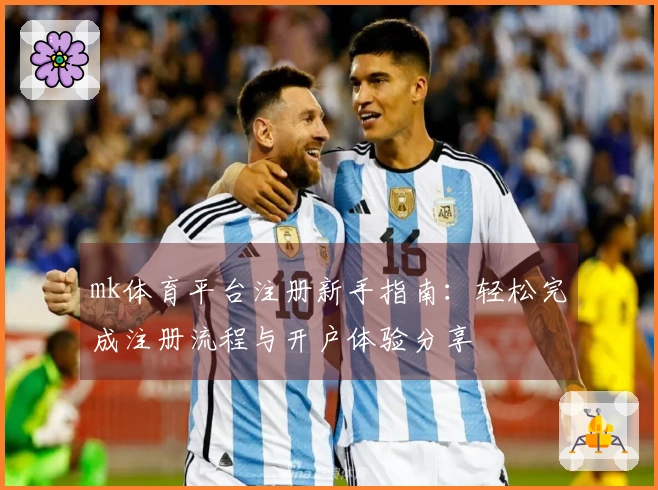 mk体育平台注册新手指南：轻松完成注册流程与开户体验分享