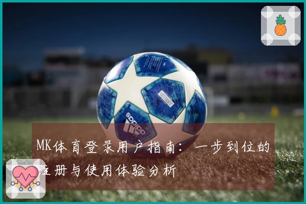 MK体育登录用户指南：一步到位的注册与使用体验分析