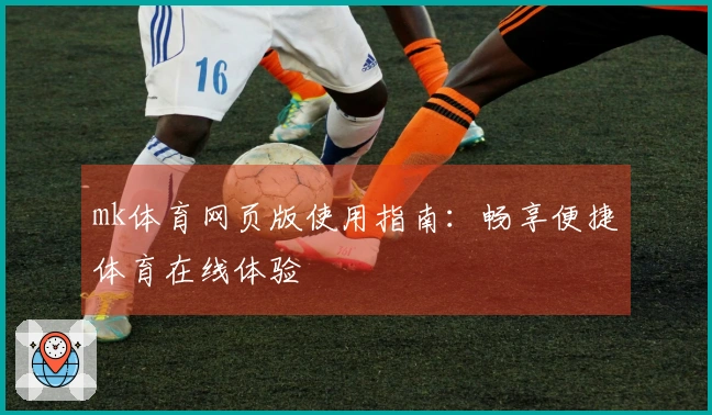 mk体育网页版使用指南：畅享便捷体育在线体验