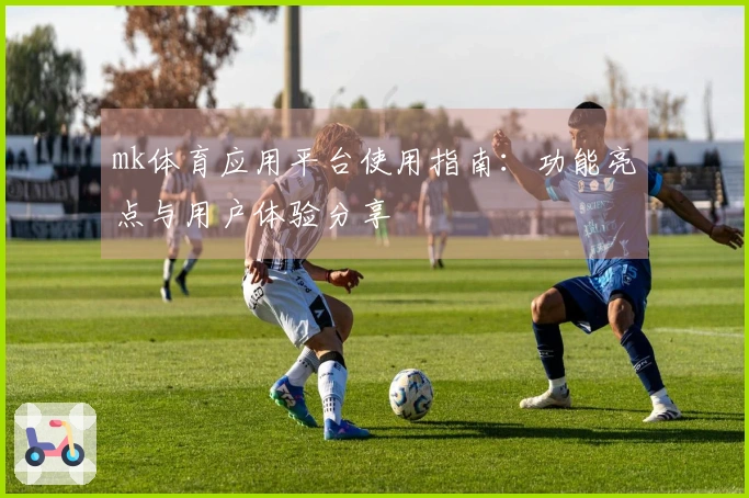 mk体育应用平台使用指南：功能亮点与用户体验分享