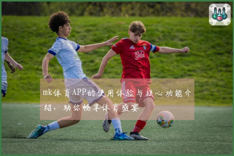 mk体育APP的使用体验与核心功能介绍，助你畅享体育盛宴