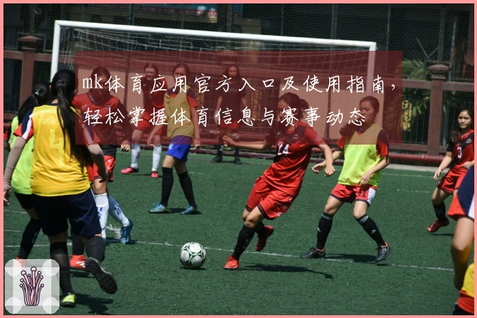 mk体育应用官方入口及使用指南，轻松掌握体育信息与赛事动态