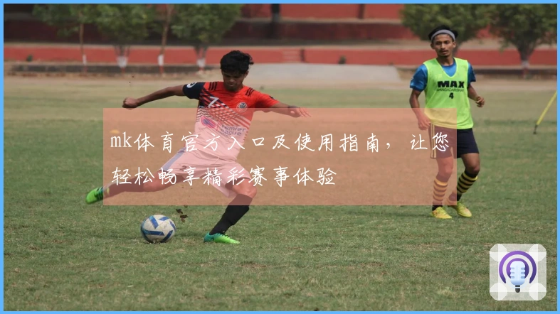mk体育官方入口及使用指南，让您轻松畅享精彩赛事体验
