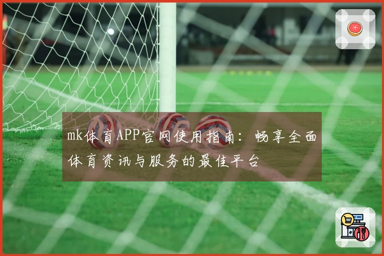mk体育APP官网使用指南：畅享全面体育资讯与服务的最佳平台