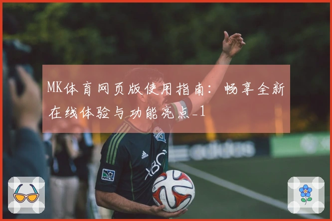 MK体育网页版使用指南：畅享全新在线体验与功能亮点_1