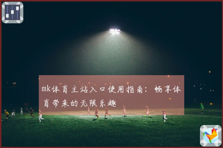 mk体育主站入口使用指南：畅享体育带来的无限乐趣