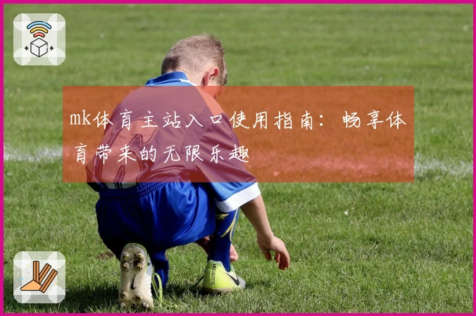 mk体育主站入口使用指南：畅享体育带来的无限乐趣