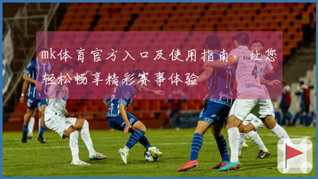 mk体育官方入口及使用指南，让您轻松畅享精彩赛事体验