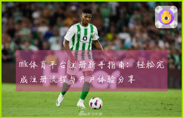 mk体育平台注册新手指南：轻松完成注册流程与开户体验分享